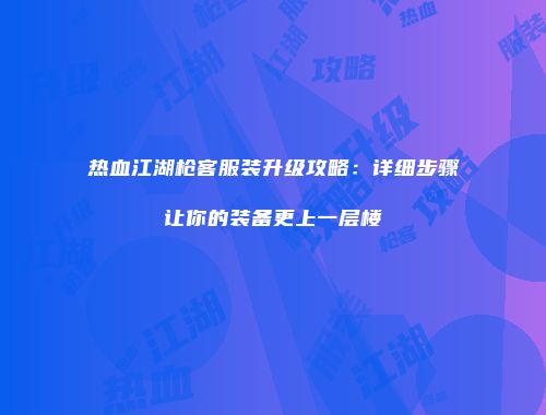 热血江湖枪客服装升级攻略:详细步骤让你的装备更上一层楼