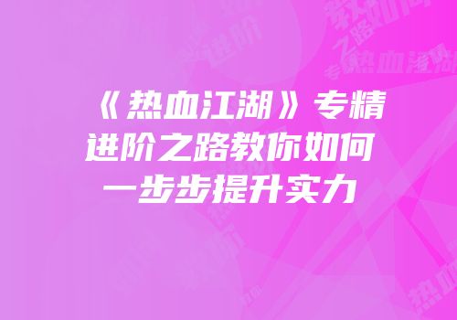 《热血江湖》专精进阶之路教你如何一步步提升实力