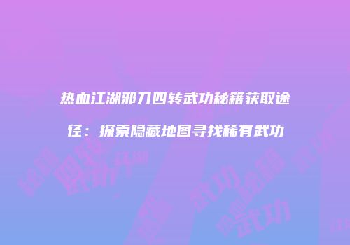 热血江湖邪刀四转武功秘籍获取途径：探索隐藏地图寻找稀有武功