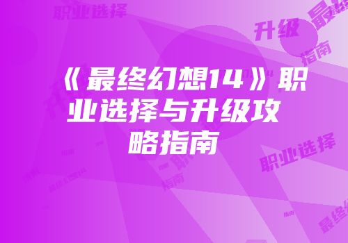 《最终幻想14》职业选择与升级攻略指南