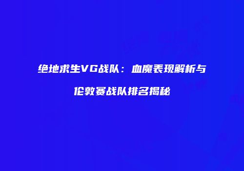 绝地求生VG战队：血魔表现解析与伦敦赛战队排名揭秘