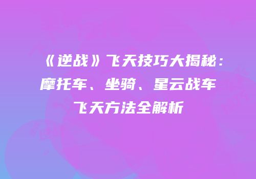 《逆战》飞天技巧大揭秘：摩托车、坐骑、星云战车飞天方法全解析