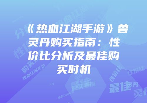 《热血江湖手游》兽灵丹购买指南：性价比分析及最佳购买时机