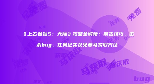 《上古卷轴5：天际》攻略全解析：射击技巧、击杀bug、任务纪实及免费马获取方法