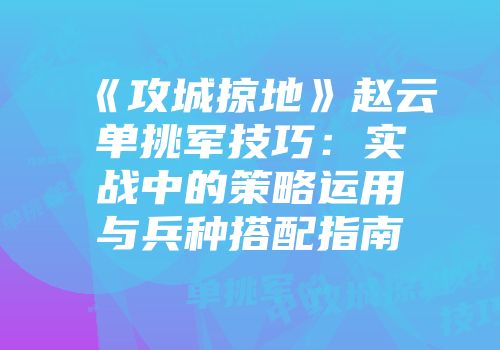 《攻城掠地》赵云单挑军技巧：实战中的策略运用与兵种搭配指南