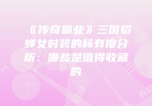 《传奇霸业》三国貂蝉女时装的稀有度分析：哪些是值得收藏的