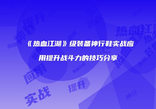 《热血江湖》级装备神行鞋实战应用提升战斗力的技巧分享