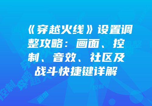 《穿越火线》设置调整攻略：画面、控制、音效、社区及战斗快捷键详解