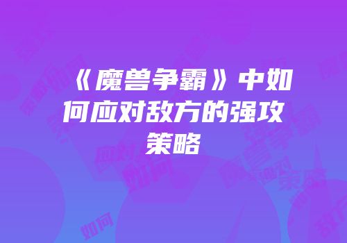 《魔兽争霸》中如何应对敌方的强攻策略