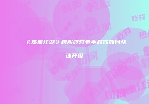 《热血江湖》跨服吃符老手教你如何快速升级