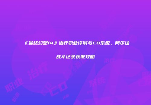 《最终幻想14》治疗职业详解与CD系统、阿尔法战斗记录获取攻略