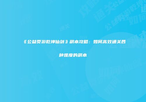 《公益页游乾坤仙剑》副本攻略:如何高效通关各种难度的副本