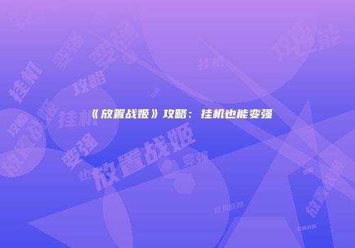 《放置战姬》攻略：挂机也能变强