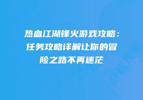 热血江湖锋火游戏攻略：任务攻略详解让你的冒险之路不再迷茫