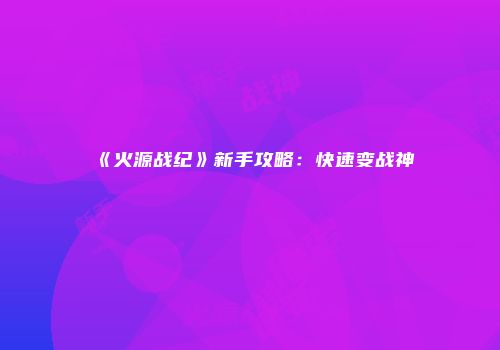 《火源战纪》新手攻略：快速变战神