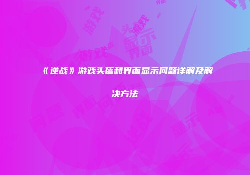 《逆战》游戏头盔和界面显示问题详解及解决方法