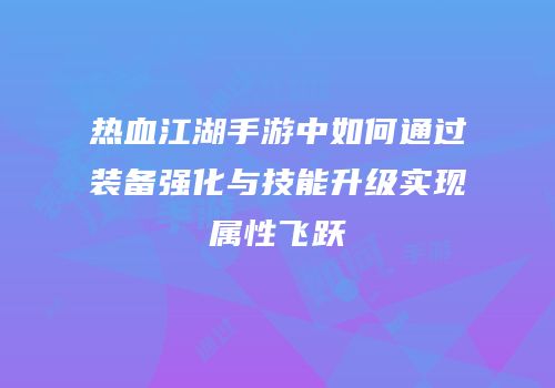 热血江湖手游中如何通过装备强化与技能升级实现属性飞跃