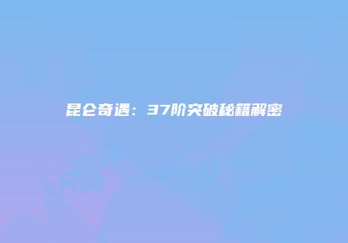 昆仑奇遇：37阶突破秘籍解密