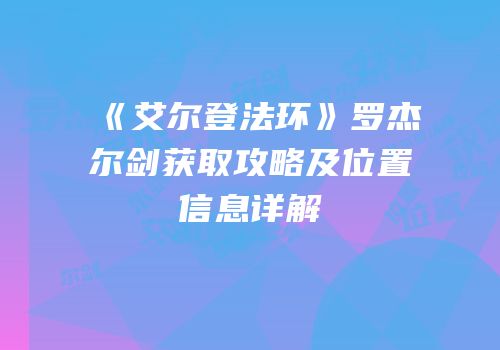 《艾尔登法环》罗杰尔剑获取攻略及位置信息详解