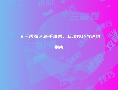 《三国弹》新手攻略：玩法技巧与进阶指南