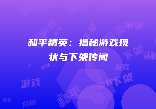和平精英：揭秘游戏现状与下架传闻