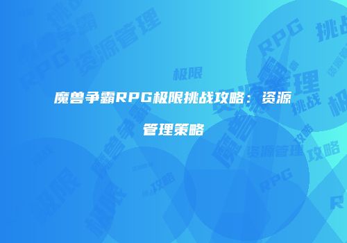 魔兽争霸RPG极限挑战攻略：资源管理策略