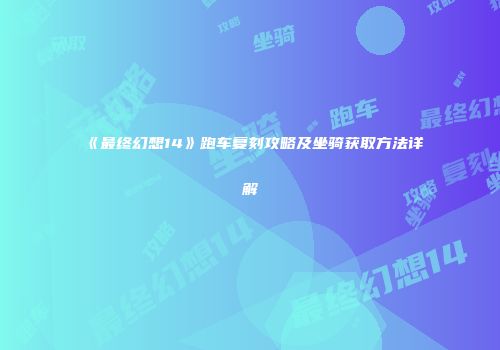 《最终幻想14》跑车复刻攻略及坐骑获取方法详解