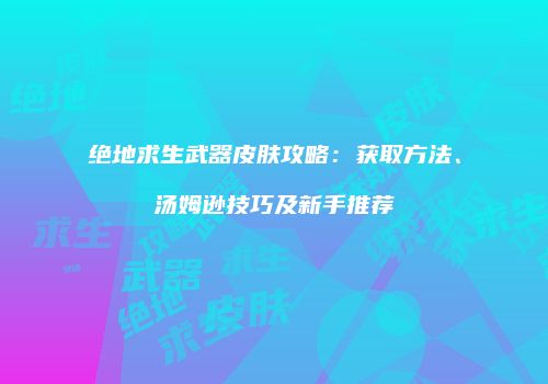 绝地求生武器皮肤攻略：获取方法、汤姆逊技巧及新手推荐