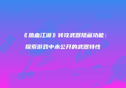 《热血江湖》转攻武器隐藏功能：探索游戏中未公开的武器特性