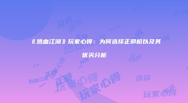 《热血江湖》玩家心得:为何选择正邪枪以及其优劣分析
