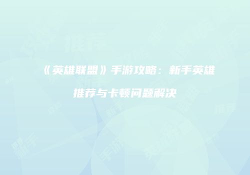 《英雄联盟》手游攻略：新手英雄推荐与卡顿问题解决