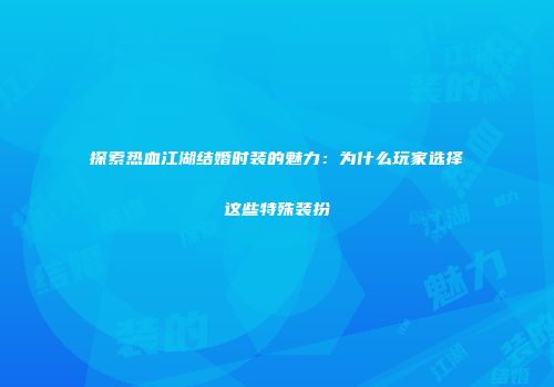 探索热血江湖结婚时装的魅力：为什么玩家选择这些特殊装扮