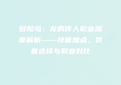 冒险岛：龙的传人职业深度解析——技能加点、装备选择与职业对比