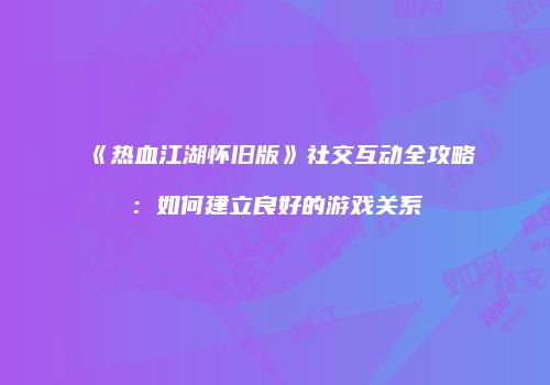 《热血江湖怀旧版》社交互动全攻略：如何建立良好的游戏关系