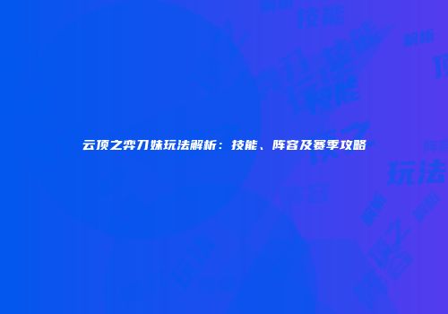 云顶之弈刀妹玩法解析：技能、阵容及赛季攻略