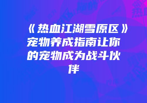《热血江湖雪原区》宠物养成指南让你的宠物成为战斗伙伴
