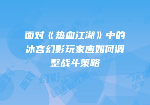 面对《热血江湖》中的冰宫幻影玩家应如何调整战斗策略
