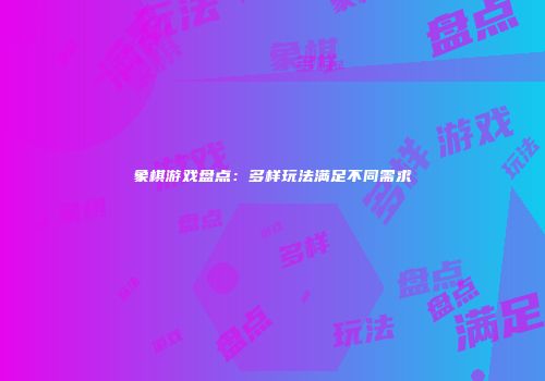 象棋游戏盘点：多样玩法满足不同需求