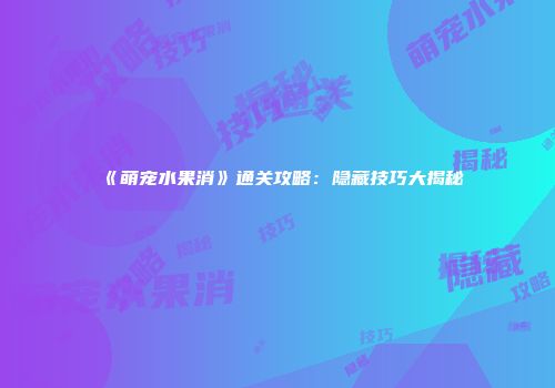 《萌宠水果消》通关攻略：隐藏技巧大揭秘