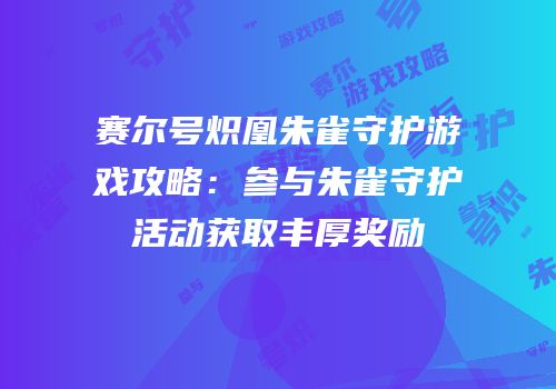 赛尔号炽凰朱雀守护游戏攻略：参与朱雀守护活动获取丰厚奖励