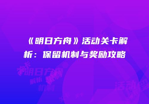 《明日方舟》活动关卡解析：保留机制与奖励攻略
