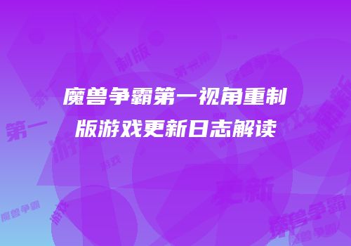 魔兽争霸第一视角重制版游戏更新日志解读