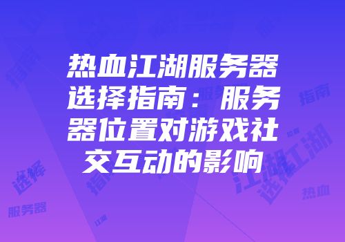 热血江湖服务器选择指南：服务器位置对游戏社交互动的影响
