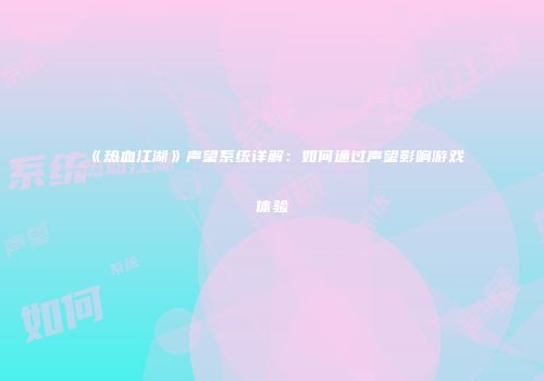 《热血江湖》声望系统详解：如何通过声望影响游戏体验