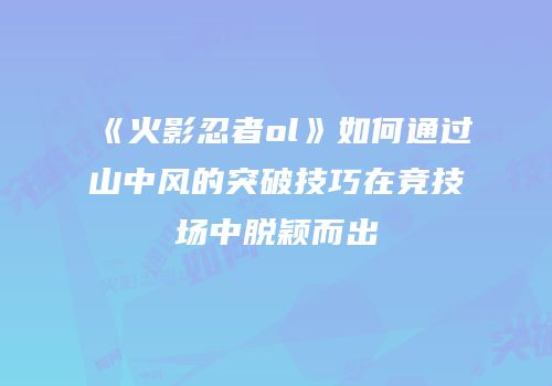 《火影忍者ol》如何通过山中风的突破技巧在竞技场中脱颖而出