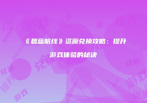 《碧蓝航线》资源兑换攻略：提升游戏体验的秘诀