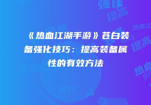 《热血江湖手游》苍白装备强化技巧：提高装备属性的有效方法