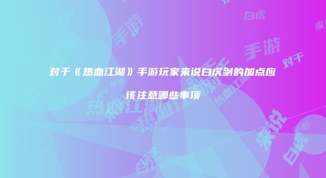 对于《热血江湖》手游玩家来说白虎剑的加点应该注意哪些事项