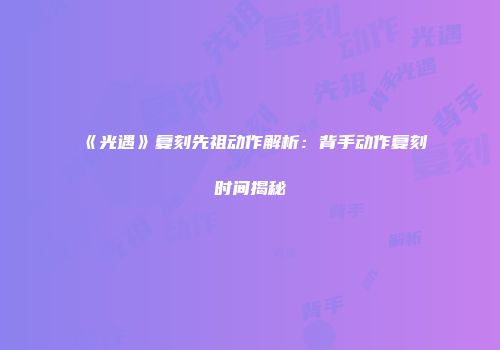《光遇》复刻先祖动作解析：背手动作复刻时间揭秘