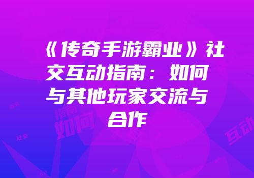 《传奇手游霸业》社交互动指南：如何与其他玩家交流与合作